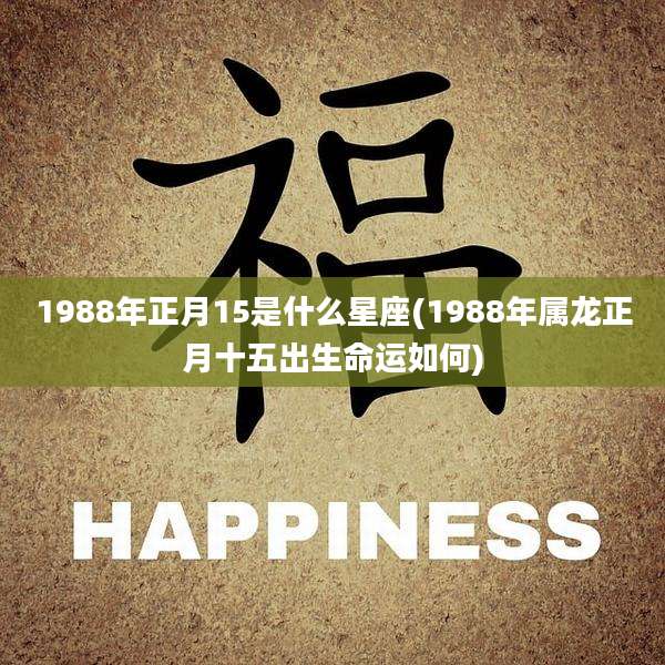 1988年正月15是什么星座(1988年属龙正月十五出生命运如何)