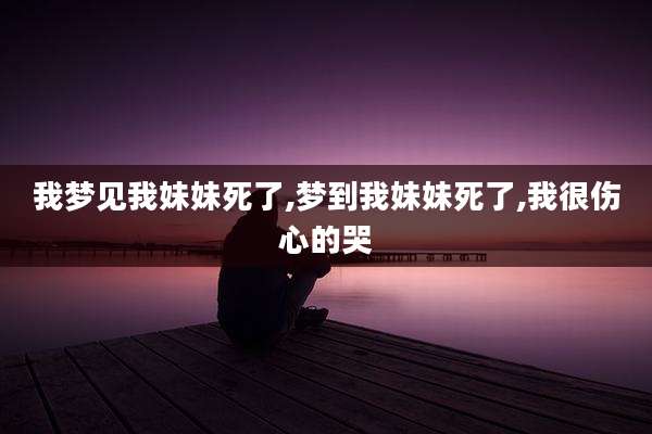 我梦见我妹妹死了,梦到我妹妹死了,我很伤心的哭