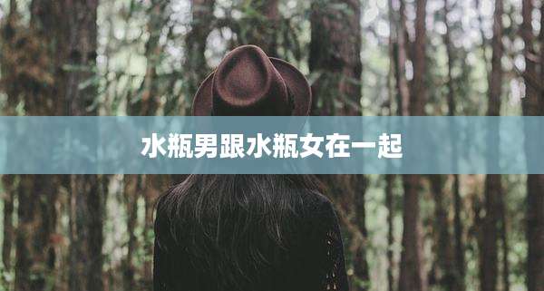 水瓶男跟水瓶女在一起