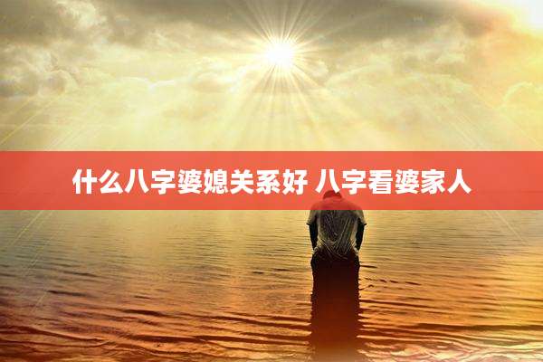 什么八字婆媳关系好 八字看婆家人