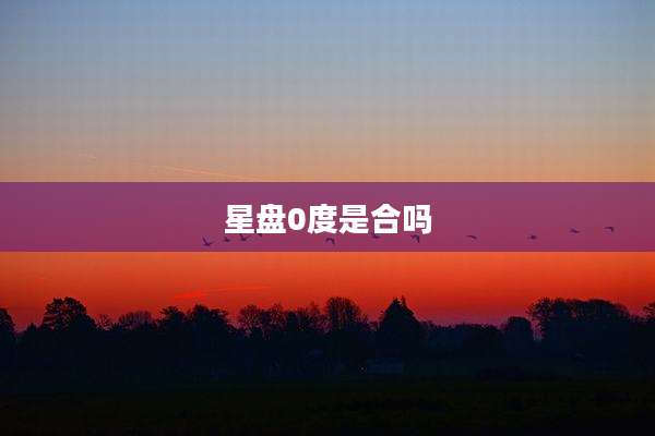 星盘0度是合吗