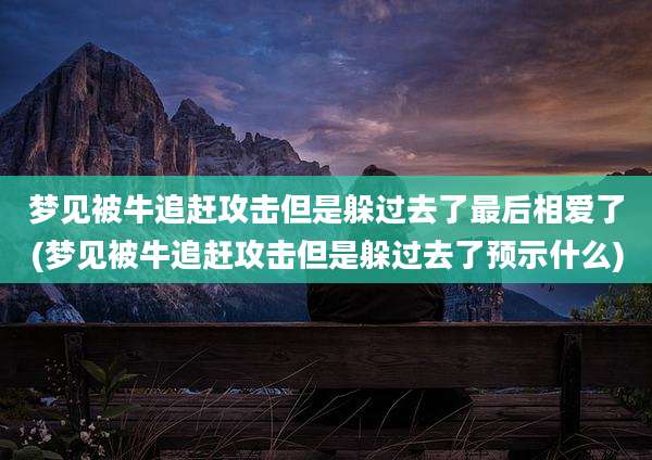 梦见被牛追赶攻击但是躲过去了最后相爱了(梦见被牛追赶攻击但是躲过去了预示什么)