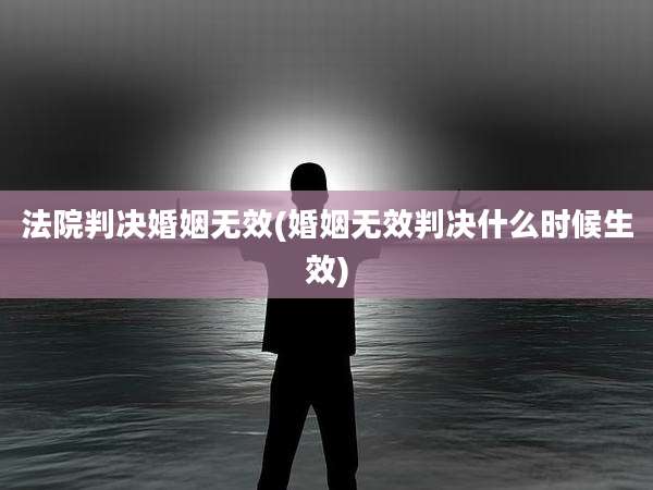 法院判决婚姻无效(婚姻无效判决什么时候生效)