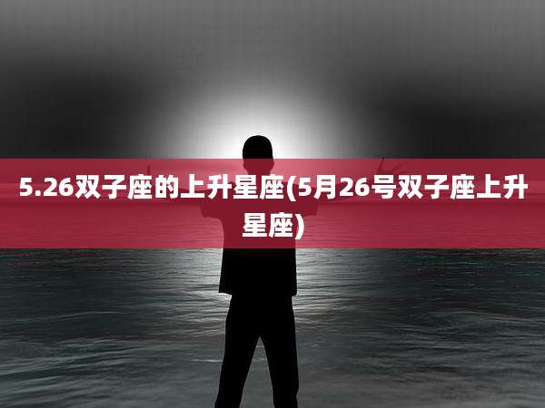 5.26双子座的上升星座(5月26号双子座上升星座)