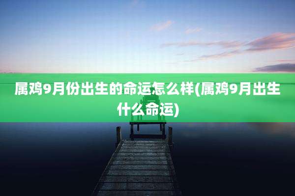 属鸡9月份出生的命运怎么样(属鸡9月出生什么命运)