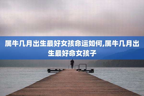 属牛几月出生最好女孩命运如何,属牛几月出生最好命女孩子