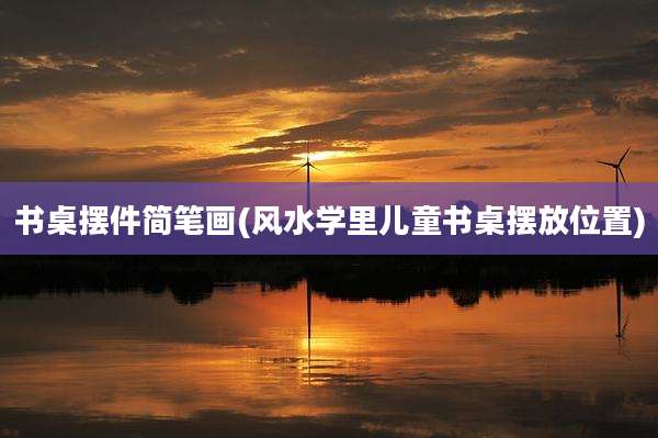 书桌摆件简笔画(风水学里儿童书桌摆放位置)