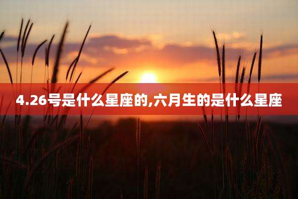 4.26号是什么星座的,六月生的是什么星座