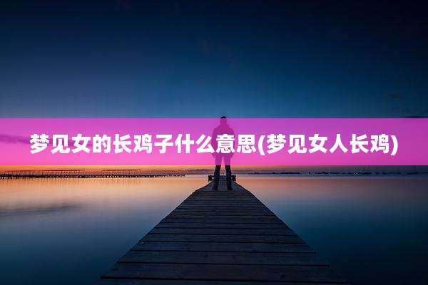 梦见女的长鸡子什么意思(梦见女人长鸡)