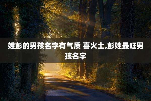 姓彭的男孩名字有气质 喜火土,彭姓最旺男孩名字