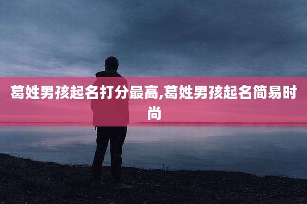 葛姓男孩起名打分最高,葛姓男孩起名简易时尚