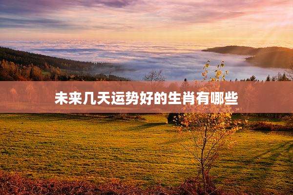未来几天运势好的生肖有哪些