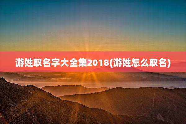游姓取名字大全集2018(游姓怎么取名)