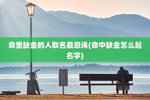 命里缺金的人取名最忌讳(命中缺金怎么起名字)