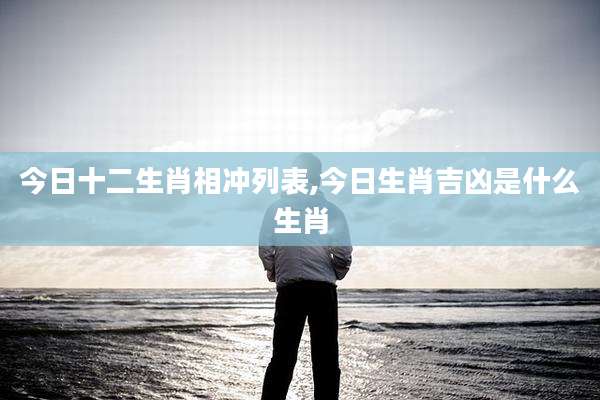 今日十二生肖相冲列表,今日生肖吉凶是什么生肖