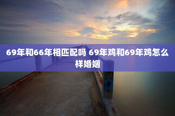 69年和66年相匹配吗 69年鸡和69年鸡怎么样婚姻