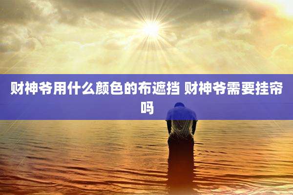 财神爷用什么颜色的布遮挡 财神爷需要挂帘吗