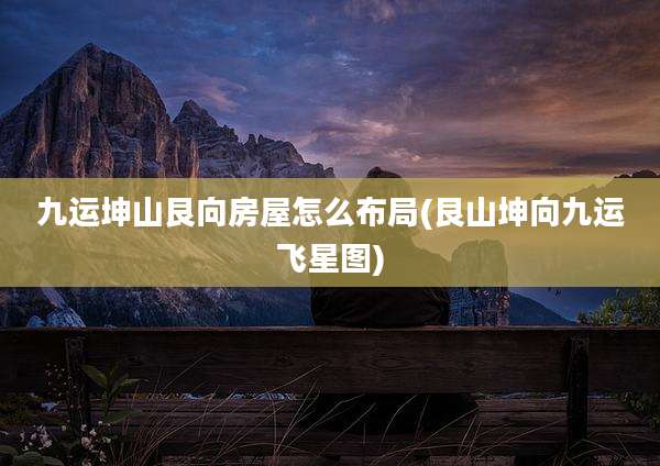 九运坤山艮向房屋怎么布局(艮山坤向九运飞星图)