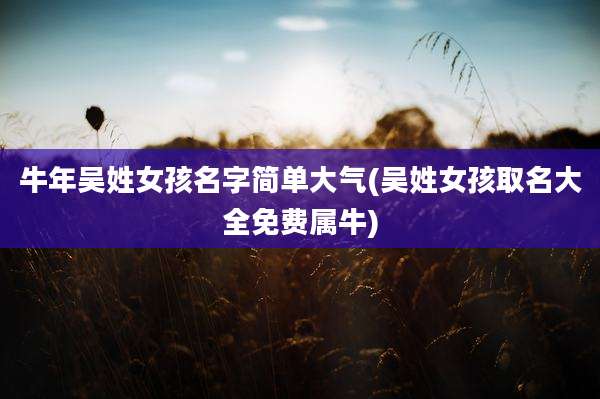 牛年吴姓女孩名字简单大气(吴姓女孩取名大全免费属牛)