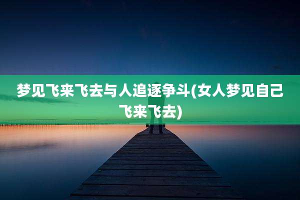 梦见飞来飞去与人追逐争斗(女人梦见自己飞来飞去)