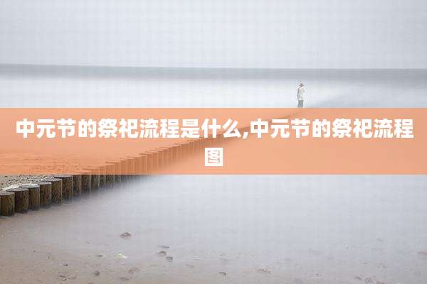 中元节的祭祀流程是什么,中元节的祭祀流程图