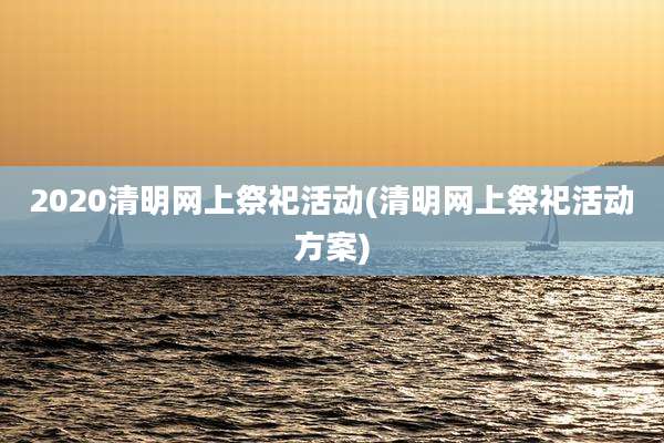 2020清明网上祭祀活动(清明网上祭祀活动方案)
