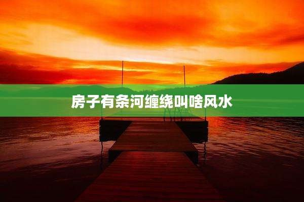 房子有条河缠绕叫啥风水