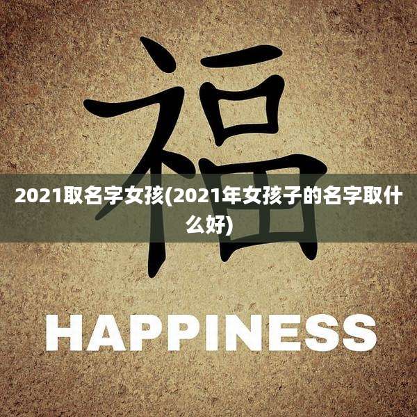2021取名字女孩(2021年女孩子的名字取什么好)