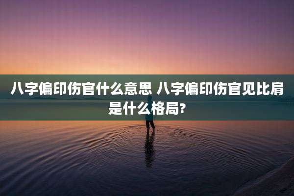 八字偏印伤官什么意思 八字偏印伤官见比肩是什么格局?