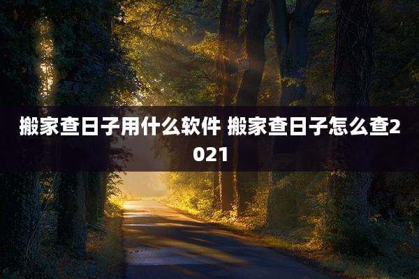 搬家查日子用什么软件 搬家查日子怎么查2021