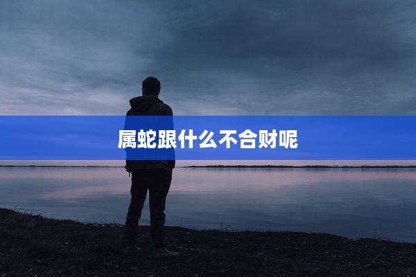 属蛇跟什么不合财呢