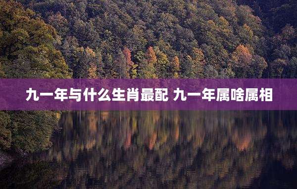 九一年与什么生肖最配 九一年属啥属相