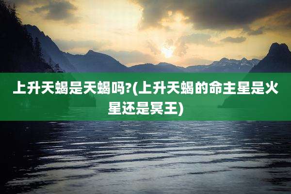 上升天蝎是天蝎吗?(上升天蝎的命主星是火星还是冥王)