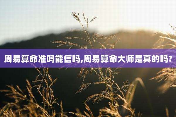周易算命准吗能信吗,周易算命大师是真的吗?