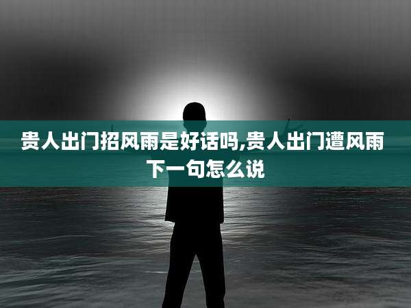 贵人出门招风雨是好话吗,贵人出门遭风雨 下一句怎么说