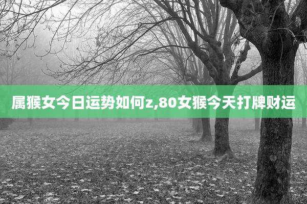 属猴女今日运势如何z,80女猴今天打牌财运