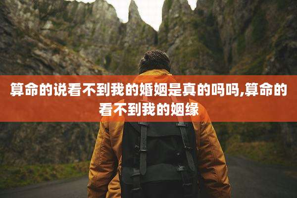 算命的说看不到我的婚姻是真的吗吗,算命的看不到我的姻缘