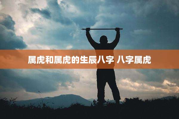 属虎和属虎的生辰八字 八字属虎