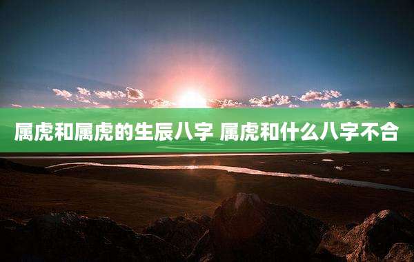 属虎和属虎的生辰八字 属虎和什么八字不合