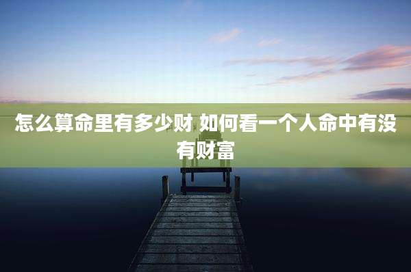 怎么算命里有多少财 如何看一个人命中有没有财富