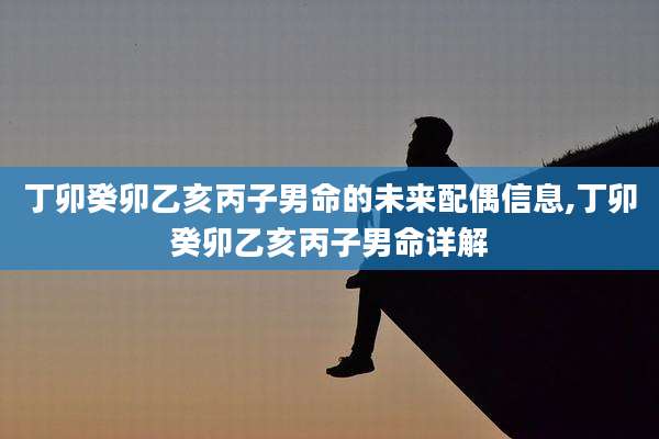 丁卯癸卯乙亥丙子男命的未来配偶信息,丁卯癸卯乙亥丙子男命详解
