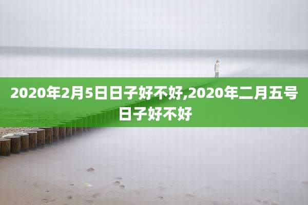 2020年2月5日日子好不好,2020年二月五号日子好不好