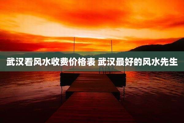 武汉看风水收费价格表 武汉最好的风水先生