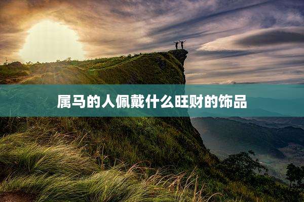 属马的人佩戴什么旺财的饰品