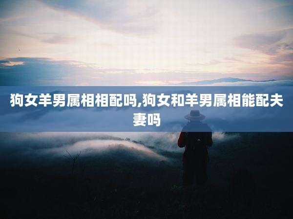 狗女羊男属相相配吗,狗女和羊男属相能配夫妻吗