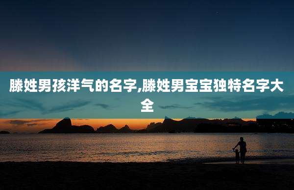 滕姓男孩洋气的名字,滕姓男宝宝独特名字大全