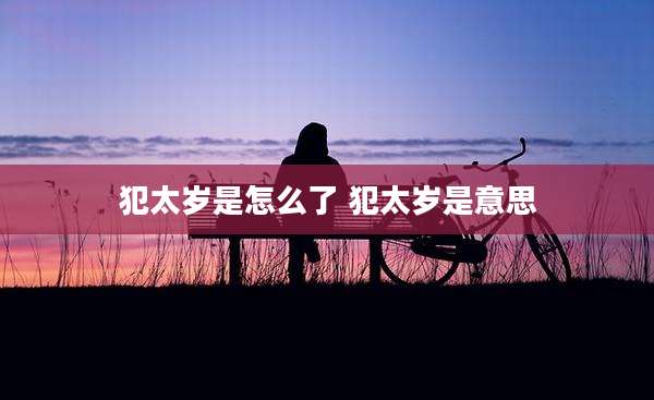 犯太岁是怎么了 犯太岁是意思