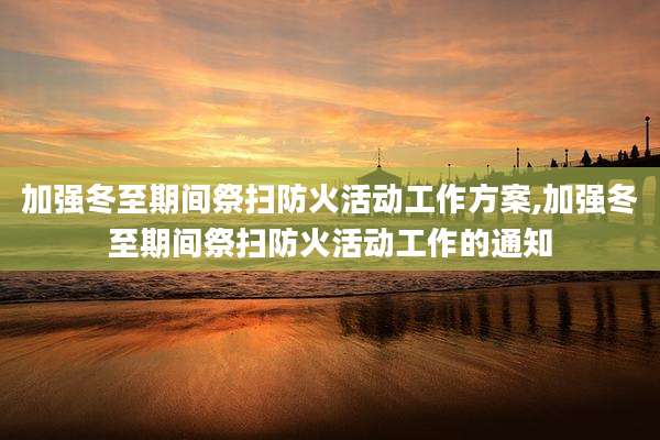 加强冬至期间祭扫防火活动工作方案,加强冬至期间祭扫防火活动工作的通知