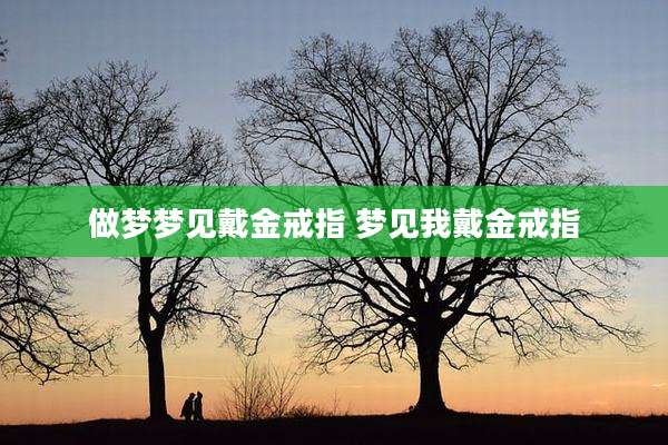 做梦梦见戴金戒指 梦见我戴金戒指
