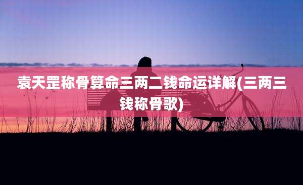 袁天罡称骨算命三两二钱命运详解(三两三钱称骨歌)